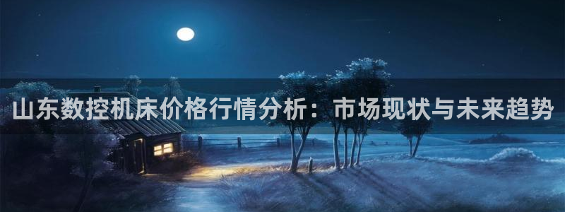 娱乐ktv天辰:山东数控机床价格行情分析:市场现状与未来趋势