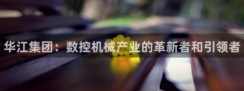 天辰娱乐885544:华江集团:数控机械产业的革新者和引领者