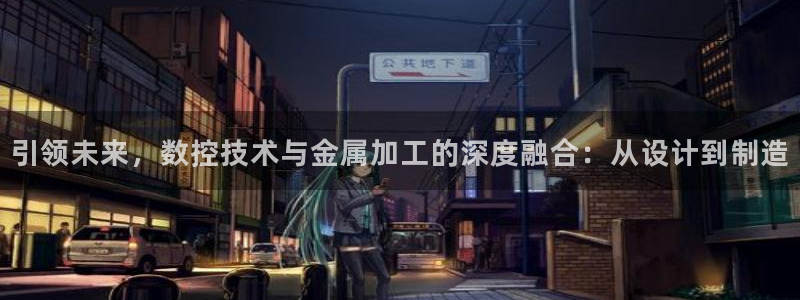 下载天辰娱乐:引领未来,数控技术与金属加工的深度融合:从设计到制造