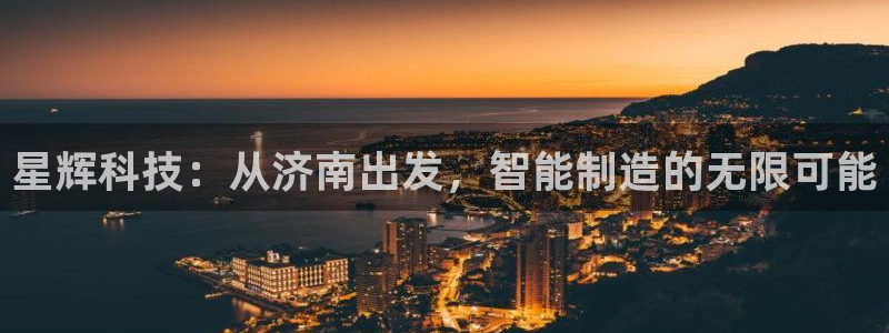 手机上怎么下载天辰娱乐:星辉科技:从济南出发,智能制造的无限可能